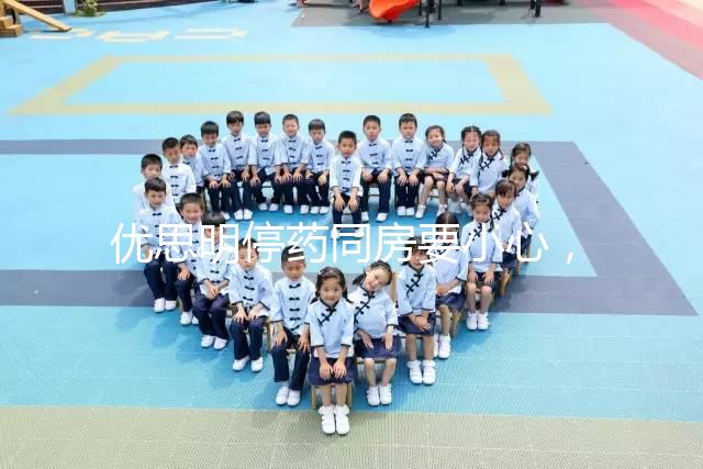 優(yōu)思明停藥同房要小心，提前了解4大注意事項很有必要