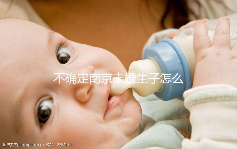 不確定南京未婚生子怎么上戶口速來，專家：兩大要求需滿足