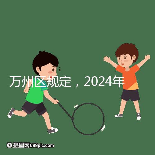 萬州區規定，2024年重慶小學生入學政策速度必須滿6歲