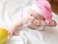 上海皮膚醫(yī)院（上海皮膚專科醫(yī)院排名前十）
