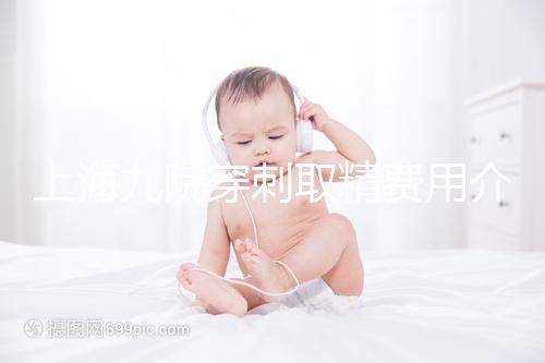 上海九院穿刺取精費(fèi)用介紹多少？麻藥 消炎藥不超過6000