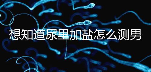 想知道尿里加鹽怎么測男女看這，出現棉絮狀沉淀物會生女孩