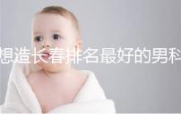 想造長春排名最好的男科醫(yī)院戳，南關(guān)區(qū)這幾家均榜上有名