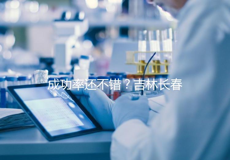 成功率還不錯(cuò)？吉林長(zhǎng)春做三代試管技術(shù)的醫(yī)院排名：top4詳解！