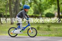 杭州新生兒首次醫保怎么辦理點這，支付寶、浙里辦流程不同