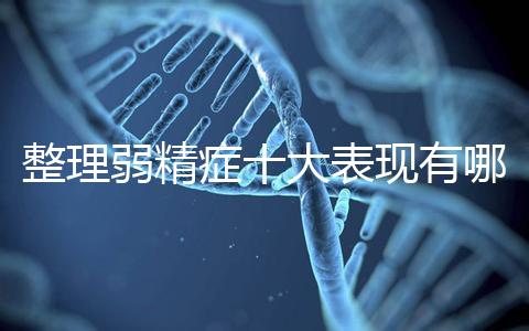 整理弱精癥十大表現(xiàn)有哪些特點(diǎn)？