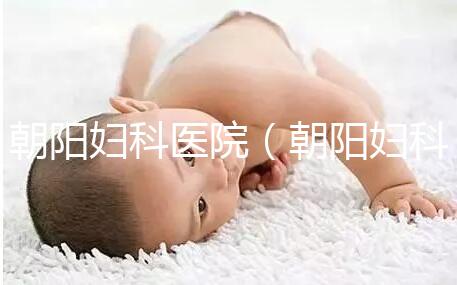 朝陽(yáng)婦科醫(yī)院（朝陽(yáng)婦科醫(yī)院咨詢免費(fèi)咨詢）