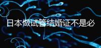 日本做試管結(jié)婚證不是必需證件，單身女性也能實現(xiàn)生育夢