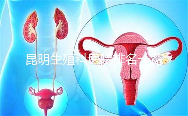 昆明生殖科醫(yī)院排名一覽，來(lái)看看呈貢區(qū)哪家又好又專業(yè)