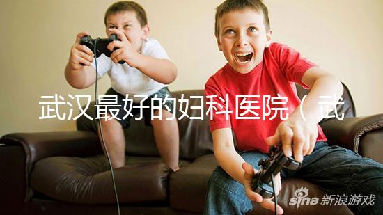 武漢最好的婦科醫(yī)院（武漢最好的婦科醫(yī)院是哪一家）