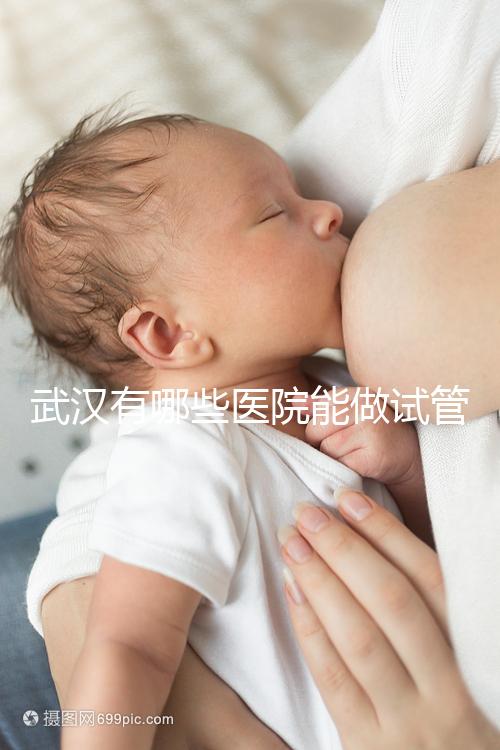 武漢有哪些醫院能做試管嬰兒？詳細的費用及成功率看這里