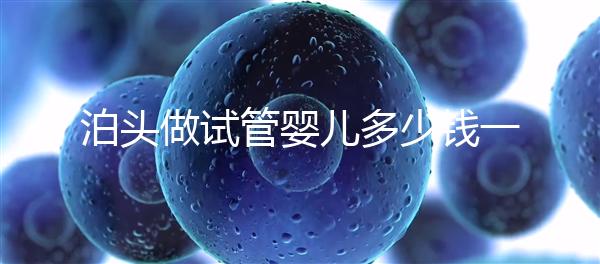 泊頭做試管嬰兒多少錢一次？大家都在哪里做試管？