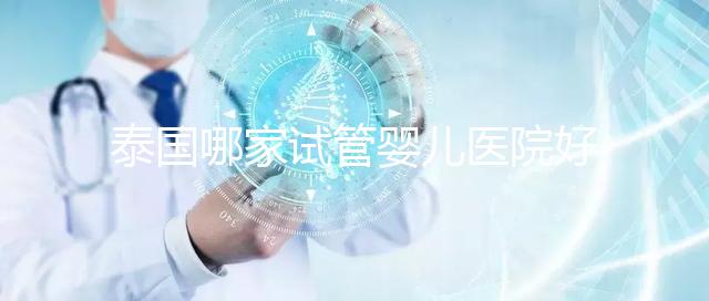 泰國哪家試管嬰兒醫(yī)院好？讓我們看看這個列表