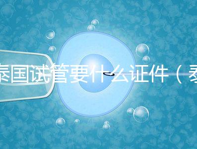 泰國(guó)試管要什么證件（泰國(guó)試管要什么證件才能做）