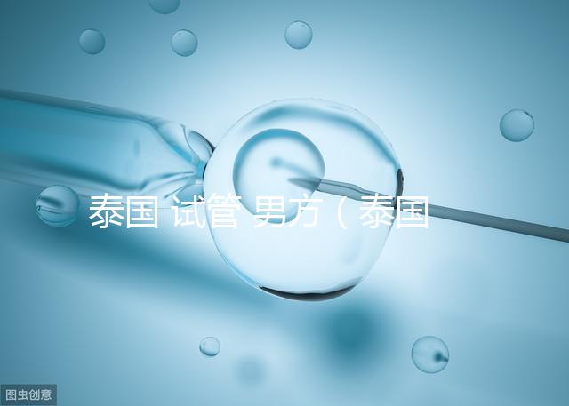 泰國 試管 男方（泰國試管男方也必須去嗎）