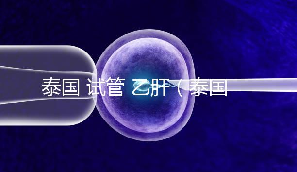 泰國(guó) 試管 乙肝（泰國(guó)試管乙肝）