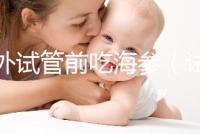 海外試管前吃海參（試管前吃海參的作用）