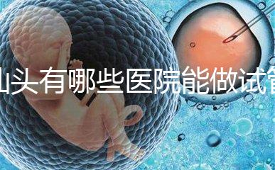 汕頭有哪些醫(yī)院能做試管嬰兒？除了汕頭附一院還有這些