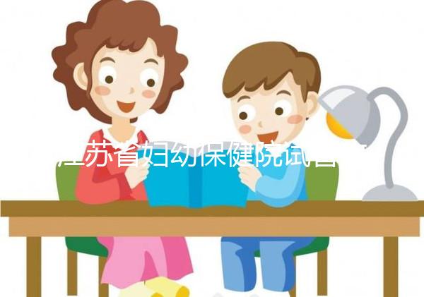 江蘇省婦幼保健院試管攻略，附全流程繳費明細及成功率參考