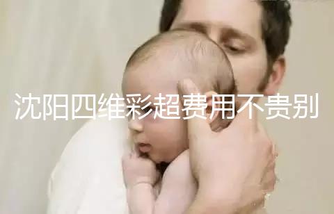 沈陽四維彩超費用不貴別省，附盛京醫院、市婦嬰預約流程