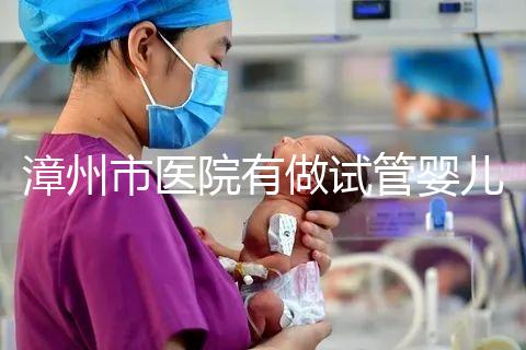 漳州市醫(yī)院有做試管嬰兒嗎?你想知道的全在這里