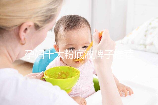 孕婦十大粉底液牌子推薦，純植物成分對(duì)胎兒傷害小