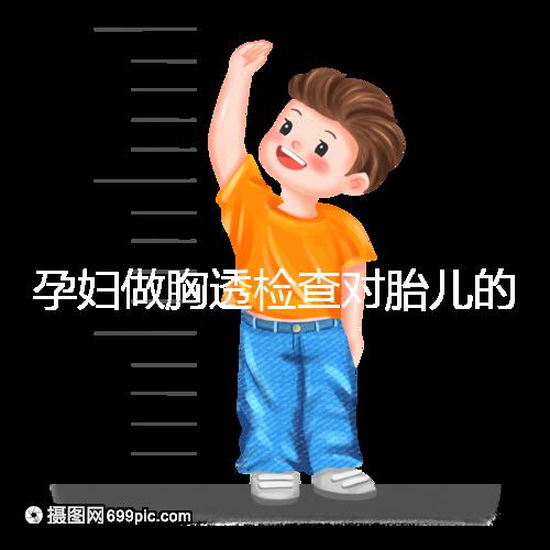 孕婦做胸透檢查對胎兒的影響不可估，可致畸或流產
