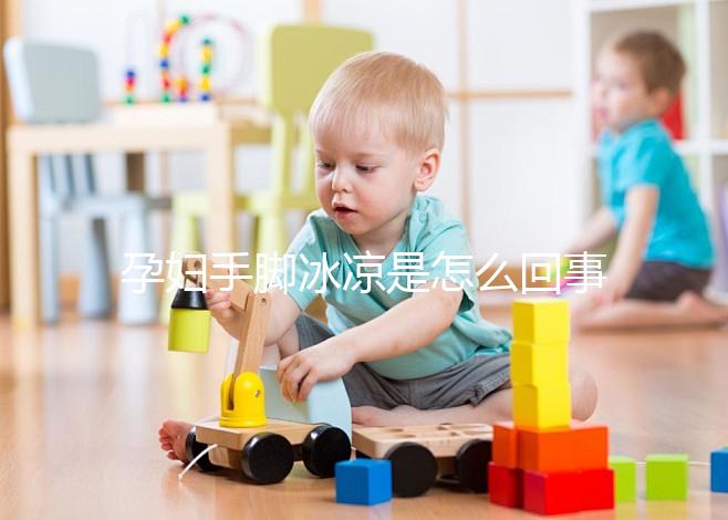 孕婦手腳冰涼是怎么回事造成的？