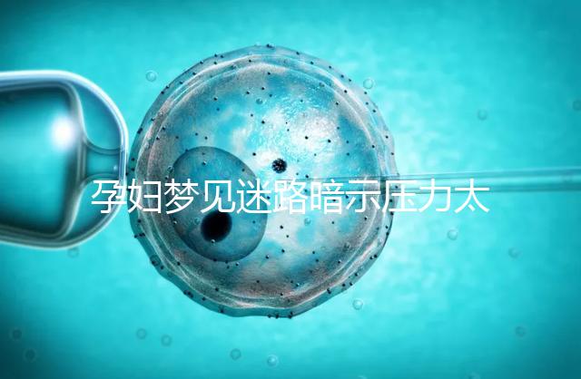 孕婦夢(mèng)見迷路暗示壓力太大!具體胎夢(mèng)解讀