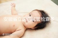 安徽省立醫(yī)院試管檢查多少錢答案在這，附上2024項(xiàng)目單