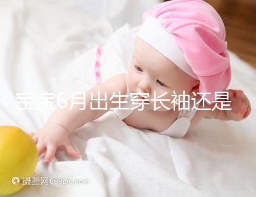 寶寶6月出生穿長袖還是短袖，要不要抱被看完這篇不糾結(jié)