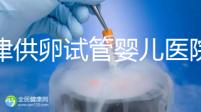 天津供卵試管嬰兒醫(yī)院排名榜出爐！河?xùn)|這些機(jī)構(gòu)排隊(duì)可做