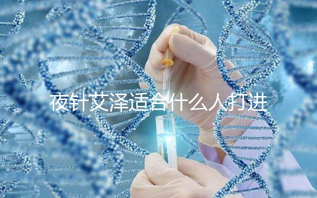 夜針艾澤適合什么人打進(jìn)來瞧，孕婦可不可以用這篇說清