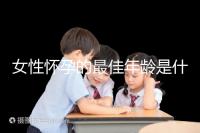 女性懷孕的最佳年齡是什么時候？