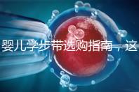 嬰兒學(xué)步帶選購(gòu)指南,這10大品牌趕緊帶回家