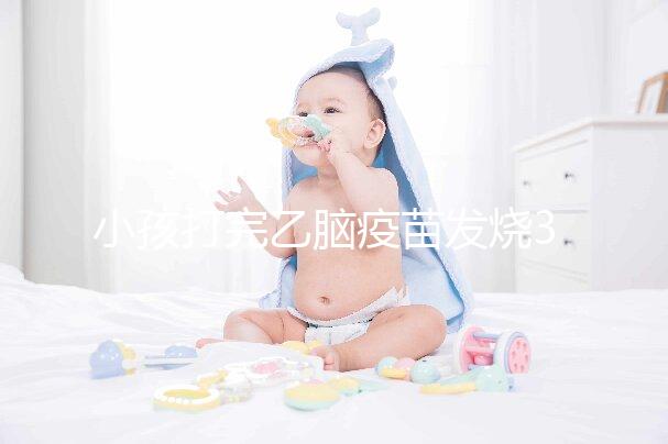 小孩打完乙腦疫苗發(fā)燒39度！明確原因再教你3點處理辦法