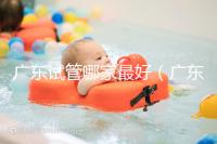 廣東試管哪家最好（廣東試管哪家最好最便宜）