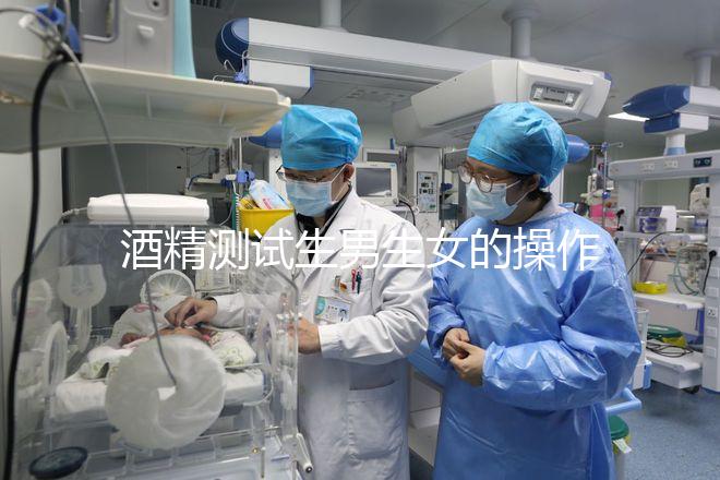 酒精測(cè)試生男生女的操作方法，二胎媽媽說(shuō)特別準(zhǔn)！