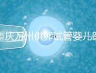 重慶萬州供卵試管嬰兒醫(yī)院排名公布，榜上5家實(shí)力大比拼