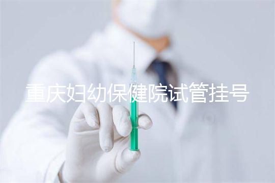 重慶婦幼保健院試管掛號怎么掛戳，預約流程、費用早知道