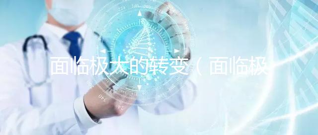 面臨極大的轉(zhuǎn)變（面臨極大的轉(zhuǎn)變英語(yǔ)）