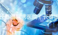 長春銀屑病醫院(長春銀屑病醫院哪個最好)