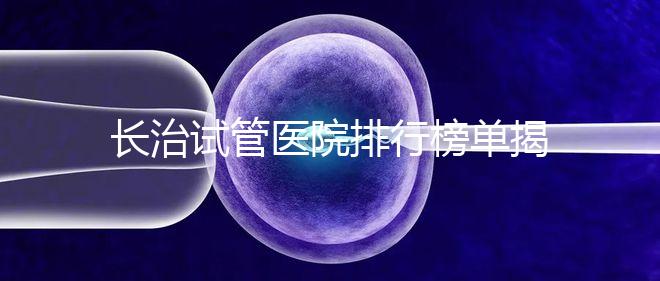 長治試管醫(yī)院排行榜單揭曉，來看哪家助孕成功率高且實力好