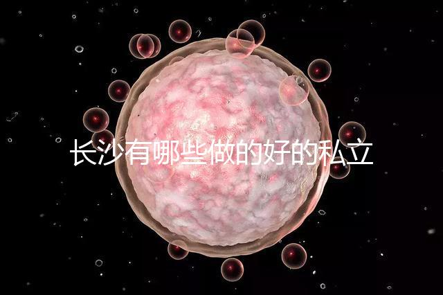 長沙有哪些做的好的私立試管嬰兒醫院呢？