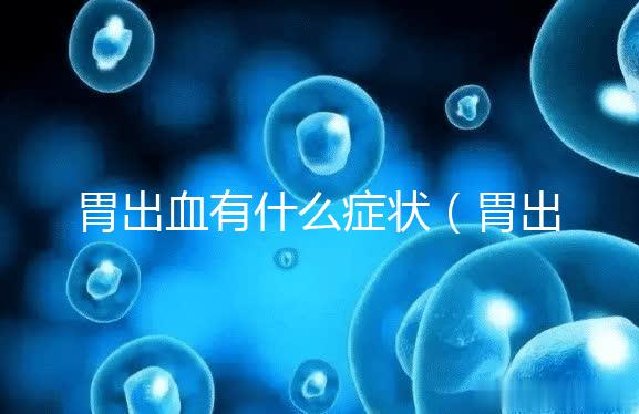 胃出血有什么癥狀(胃出血有啥癥狀嗎)