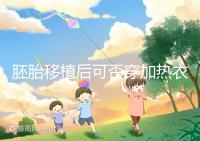 胚胎移植后可否穿加熱衣服答案來襲，有無影響現(xiàn)場告知