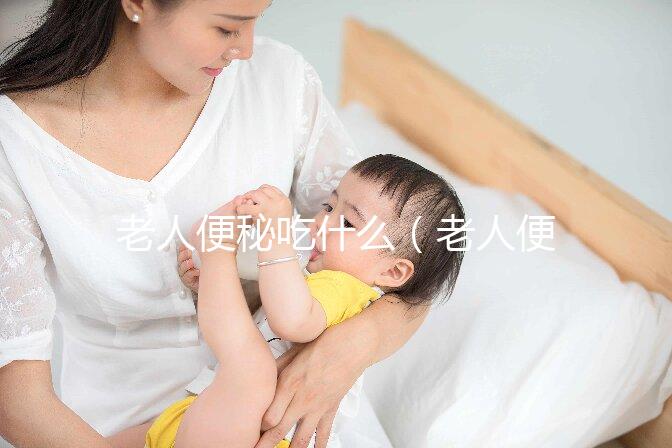 老人便秘吃什么（老人便秘吃什么藥效果最快）