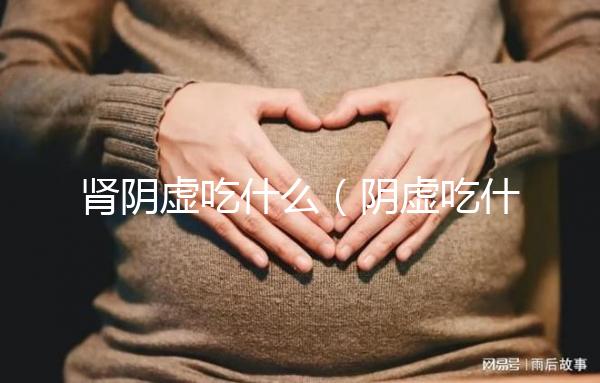 腎陰虛吃什么（陰虛吃什么補(bǔ)最快）