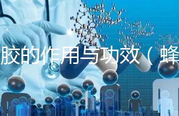 蜂膠的作用與功效（蜂膠的作用與功效有哪些）