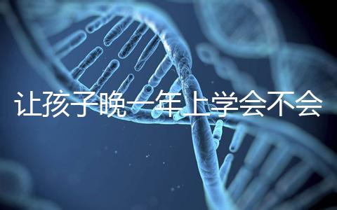 讓孩子晚一年上學(xué)會不會后悔看人，對以后影響要趁早了解